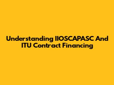 Understanding IIOSCAPASC And ITU Contract Financing