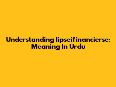 Understanding Iipseifinancierse: Meaning In Urdu