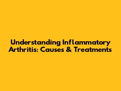 Understanding Inflammatory Arthritis: Causes & Treatments