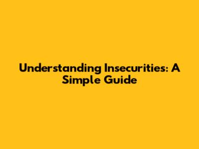 Understanding Insecurities: A Simple Guide