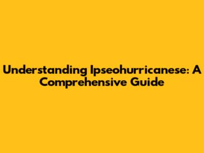 Understanding Ipseohurricanese: A Comprehensive Guide