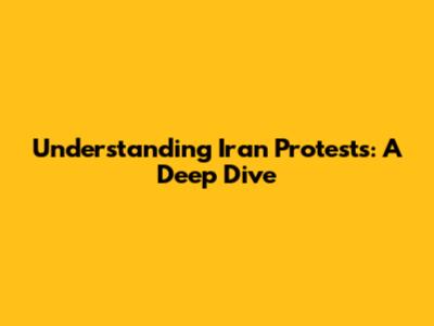 Understanding Iran Protests: A Deep Dive