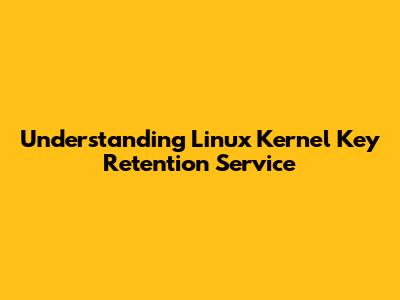 Understanding Linux Kernel Key Retention Service