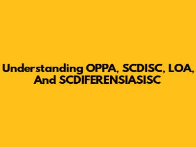 Understanding OPPA, SCDISC, LOA, And SCDIFERENSIASISC