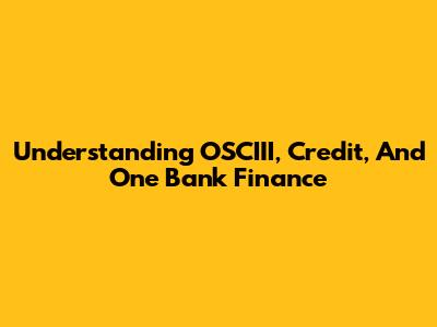 Understanding OSCIII, Credit, And One Bank Finance