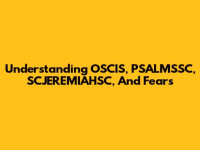 Understanding OSCIS, PSALMSSC, SCJEREMIAHSC, And Fears