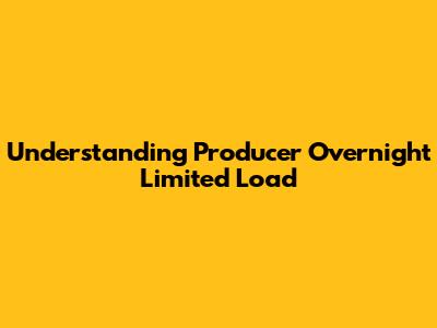 Understanding Producer Overnight Limited Load