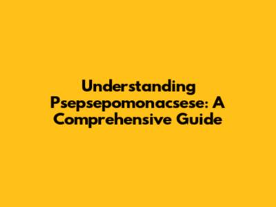 Understanding Psepsepomonacsese: A Comprehensive Guide