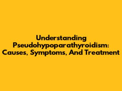 Understanding Pseudohypoparathyroidism: Causes, Symptoms, And Treatment