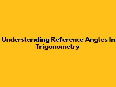 Understanding Reference Angles In Trigonometry