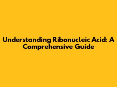 Understanding Ribonucleic Acid: A Comprehensive Guide