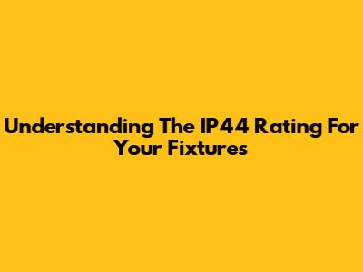 Understanding The IP44 Rating For Your Fixtures