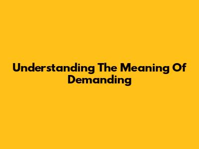 Understanding The Meaning Of 'Demanding'