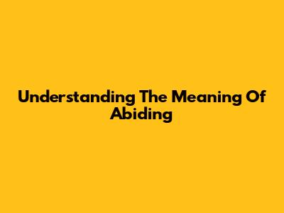 Understanding The Meaning Of Abiding