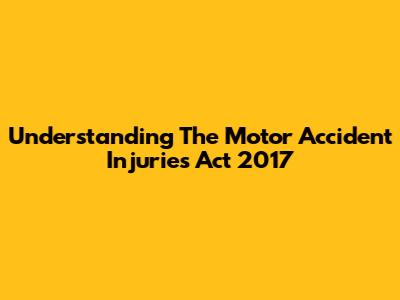 Understanding The Motor Accident Injuries Act 2017