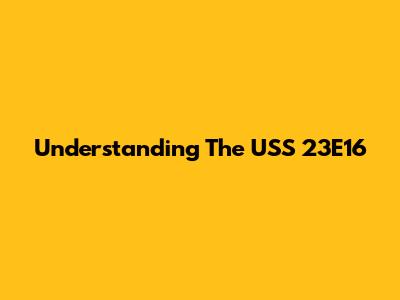 Understanding The USS 23E16