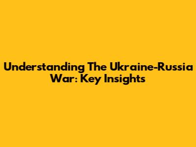 Understanding The Ukraine-Russia War: Key Insights