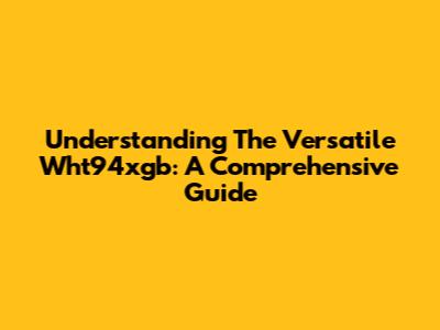 Understanding The Versatile Wht94xgb: A Comprehensive Guide