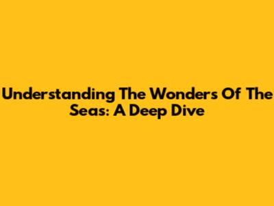 Understanding The Wonders Of The Seas: A Deep Dive