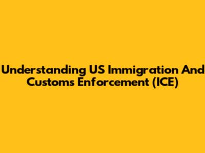 Understanding US Immigration And Customs Enforcement (ICE)