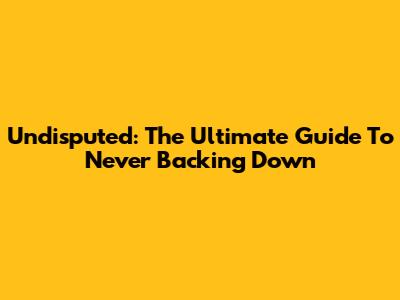 Undisputed: The Ultimate Guide To Never Backing Down