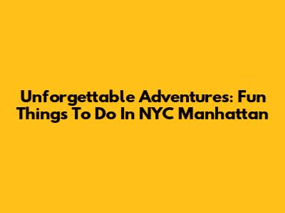 Unforgettable Adventures: Fun Things To Do In NYC Manhattan