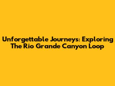 Unforgettable Journeys: Exploring The Rio Grande Canyon Loop