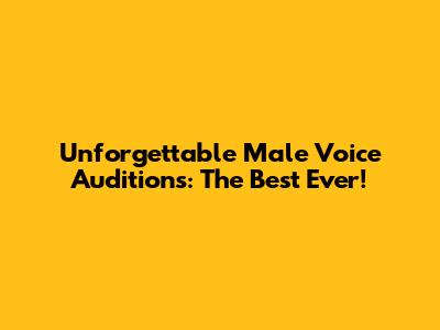 Unforgettable Male Voice Auditions: The Best Ever!