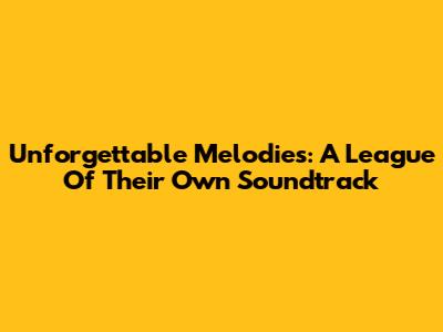 Unforgettable Melodies: A League Of Their Own Soundtrack