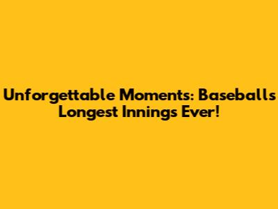 Unforgettable Moments: Baseball's Longest Innings Ever!