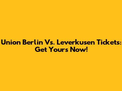 Union Berlin Vs. Leverkusen Tickets: Get Yours Now!