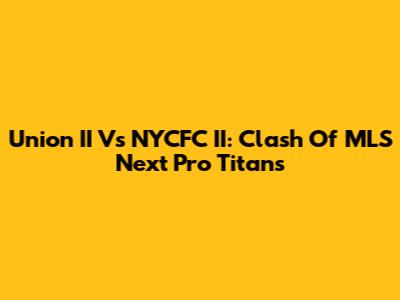 Union II Vs NYCFC II: Clash Of MLS Next Pro Titans