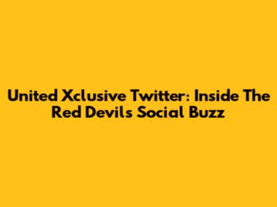 United Xclusive Twitter: Inside The Red Devils' Social Buzz