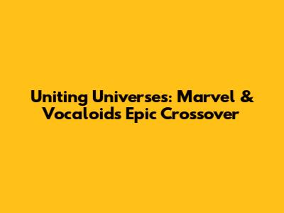 Uniting Universes: Marvel & Vocaloid's Epic Crossover