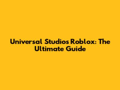 Universal Studios Roblox: The Ultimate Guide