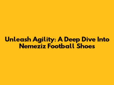Unleash Agility: A Deep Dive Into Nemeziz Football Shoes