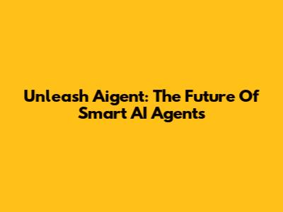 Unleash Aigent: The Future Of Smart AI Agents
