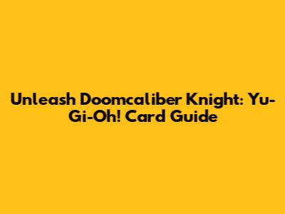 Unleash Doomcaliber Knight: Yu-Gi-Oh! Card Guide