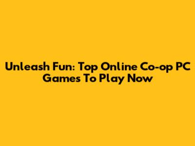 Unleash Fun: Top Online Co-op PC Games To Play Now