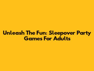 Unleash The Fun: Sleepover Party Games For Adults