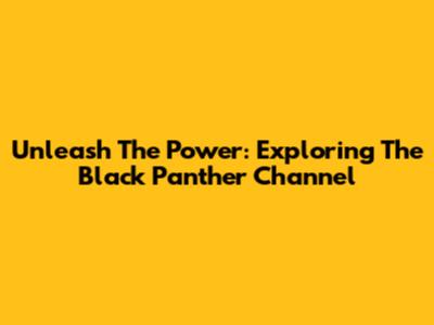 Unleash The Power: Exploring The Black Panther Channel