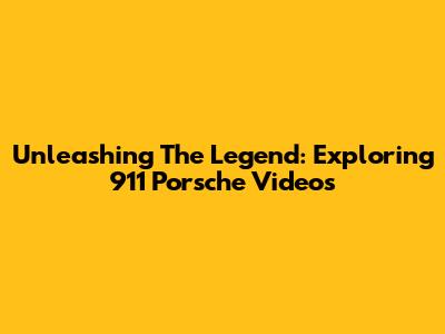 Unleashing The Legend: Exploring 911 Porsche Videos