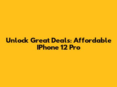 Unlock Great Deals: Affordable IPhone 12 Pro