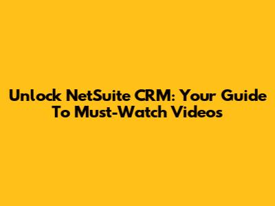 Unlock NetSuite CRM: Your Guide To Must-Watch Videos