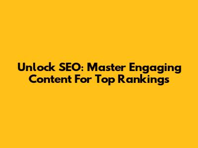 Unlock SEO: Master Engaging Content For Top Rankings