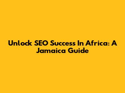 Unlock SEO Success In Africa: A Jamaica Guide