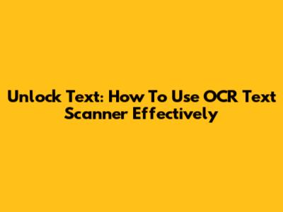 Unlock Text: How To Use OCR Text Scanner Effectively