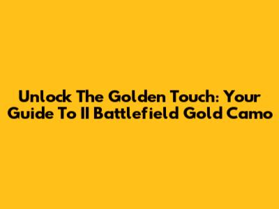 Unlock The Golden Touch: Your Guide To II Battlefield Gold Camo