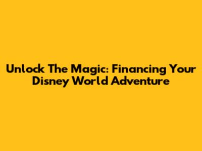 Unlock The Magic: Financing Your Disney World Adventure