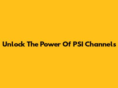 Unlock The Power Of PSI Channels